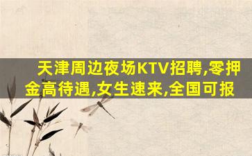 天津周边夜场KTV招聘,零押金高待遇,女生速来,全国可报